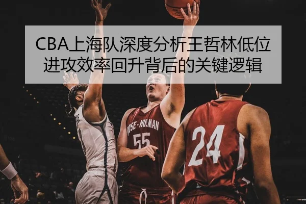 CBA上海队深度分析王哲林低位进攻效率回升背后的关键逻辑