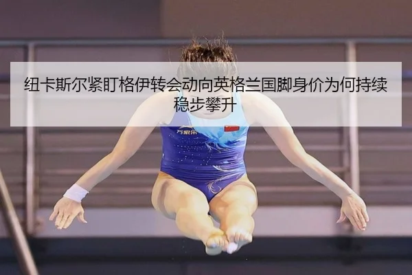 纽卡斯尔紧盯格伊转会动向英格兰国脚身价为何持续稳步攀升