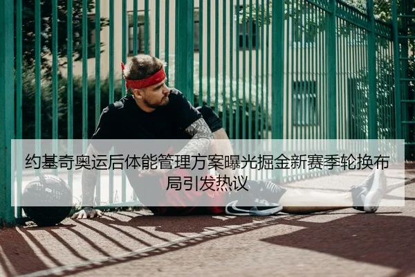 约基奇奥运后体能管理方案曝光掘金新赛季轮换布局引发热议