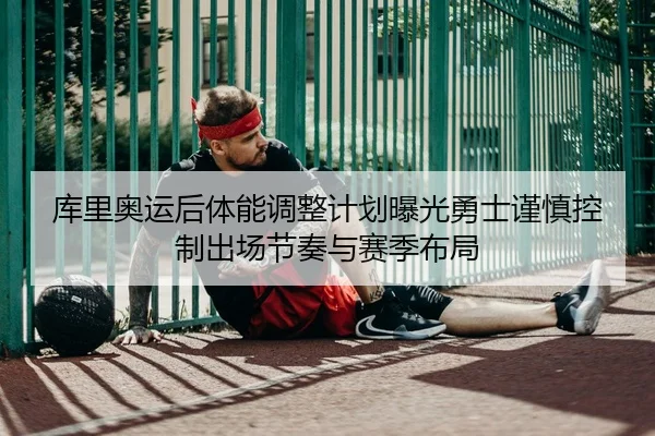 库里奥运后体能调整计划曝光勇士谨慎控制出场节奏与赛季布局