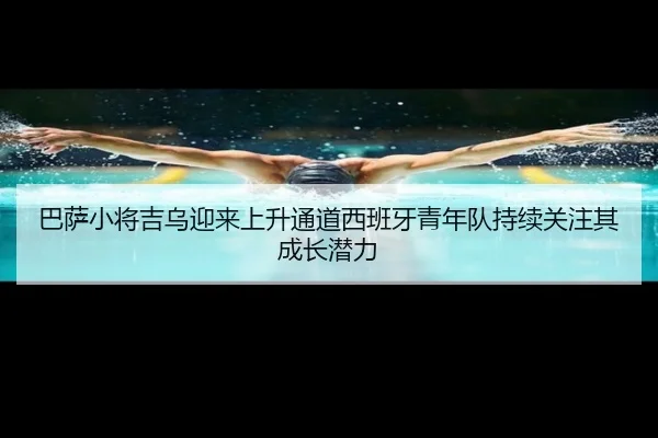 巴萨小将吉乌迎来上升通道西班牙青年队持续关注其成长潜力